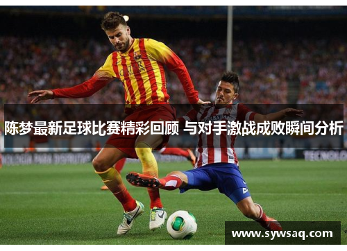 陈梦最新足球比赛精彩回顾 与对手激战成败瞬间分析